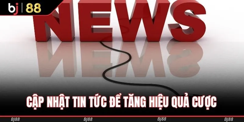 Cập nhật tin tức để tăng hiệu quả cược